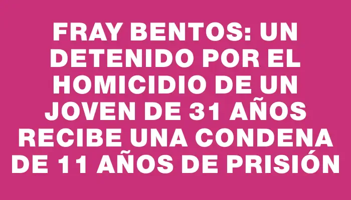 Fray Bentos: Un detenido por el homicidio de un joven de 31 años recibe una condena de 11 años de prisión