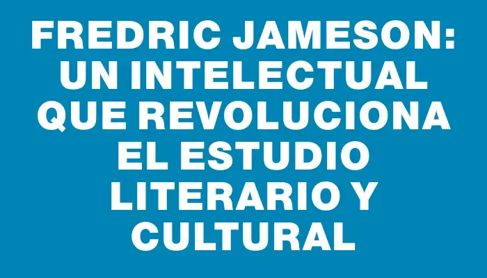 Fredric Jameson: Un Intelectual que Revoluciona el Estudio Literario y Cultural