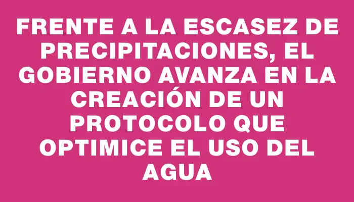 Frente a la escasez de precipitaciones, el gobierno avanza en la creación de un protocolo que optimice el uso del agua