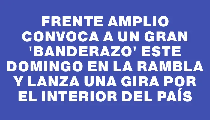 Frente Amplio convoca a un gran "banderazo" este domingo en la rambla y lanza una gira por el interior del país