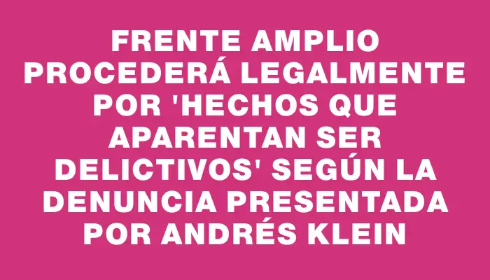 Frente Amplio procederá legalmente por "hechos que aparentan ser delictivos" según la denuncia presentada por Andrés Klein
