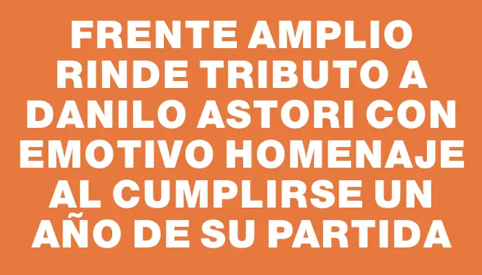 Frente Amplio rinde tributo a Danilo Astori con emotivo homenaje al cumplirse un año de su partida