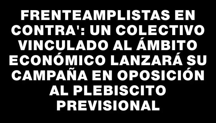 Frenteamplistas en contra": un colectivo vinculado al ámbito económico lanzará su campaña en oposición al plebiscito previsional