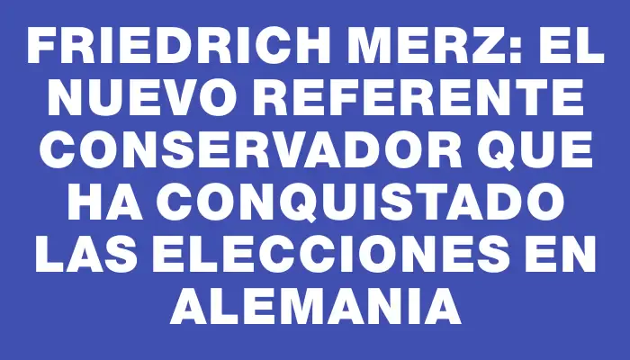 Friedrich Merz: El nuevo referente conservador que ha conquistado las elecciones en Alemania