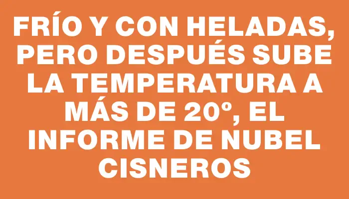 Frío y con heladas, pero después sube la temperatura a más de 20º, el informe de Nubel Cisneros