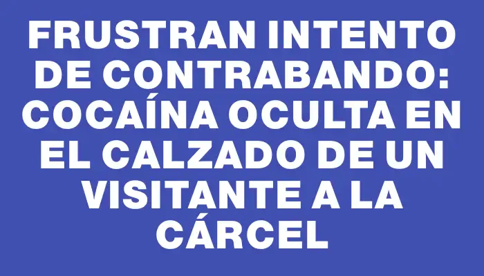 Frustran intento de contrabando: cocaína oculta en el calzado de un visitante a la cárcel