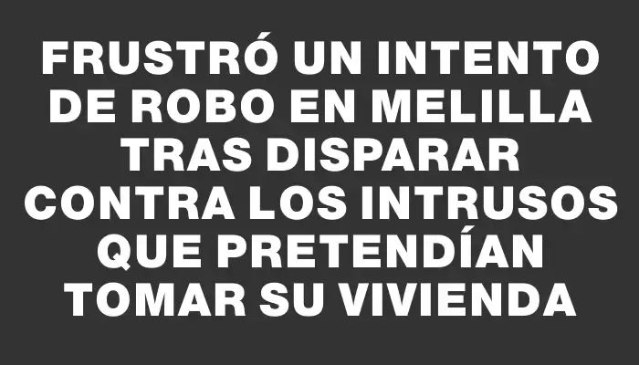 Frustró un intento de robo en Melilla tras disparar contra los intrusos que pretendían tomar su vivienda