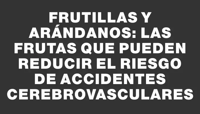 Frutillas y arándanos: Las frutas que pueden reducir el riesgo de accidentes cerebrovasculares