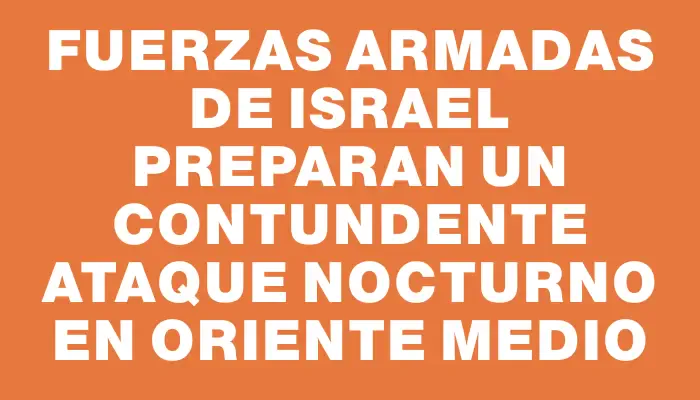 Fuerzas armadas de Israel preparan un contundente ataque nocturno en Oriente Medio