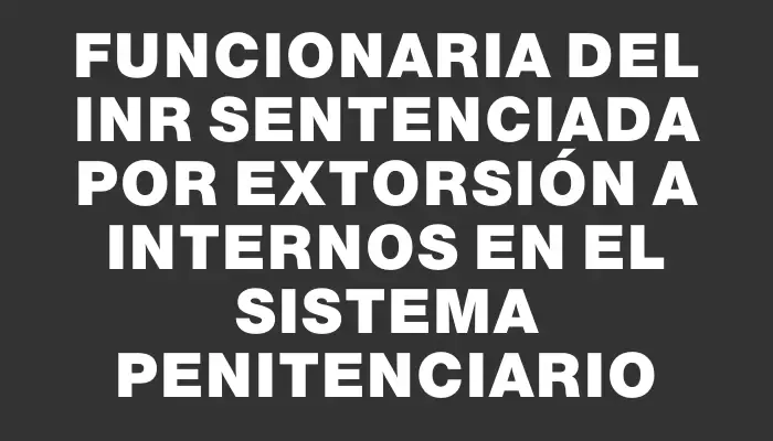 Funcionaria del Inr sentenciada por extorsión a internos en el sistema penitenciario