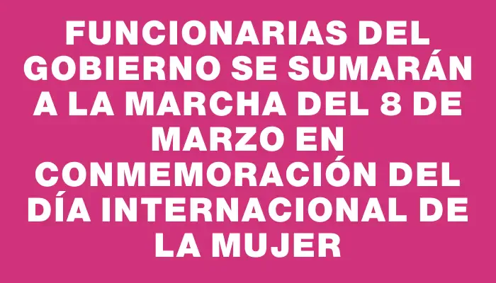 Funcionarias del gobierno se sumarán a la marcha del 8 de marzo en conmemoración del Día Internacional de la Mujer