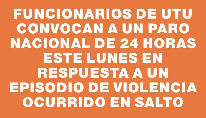 Funcionarios de Utu convocan a un paro nacional de 24 horas este lunes en respuesta a un episodio de violencia ocurrido en Salto