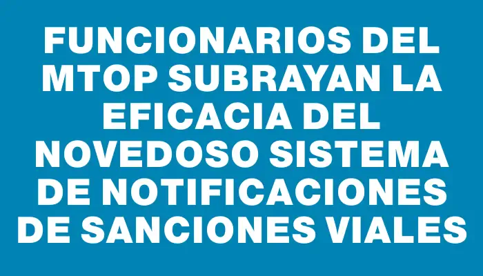 Funcionarios del Mtop subrayan la eficacia del novedoso sistema de notificaciones de sanciones viales