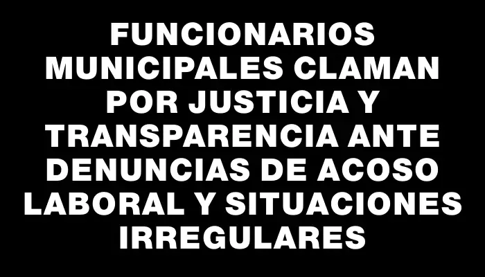 Funcionarios municipales claman por justicia y transparencia ante denuncias de acoso laboral y situaciones irregulares