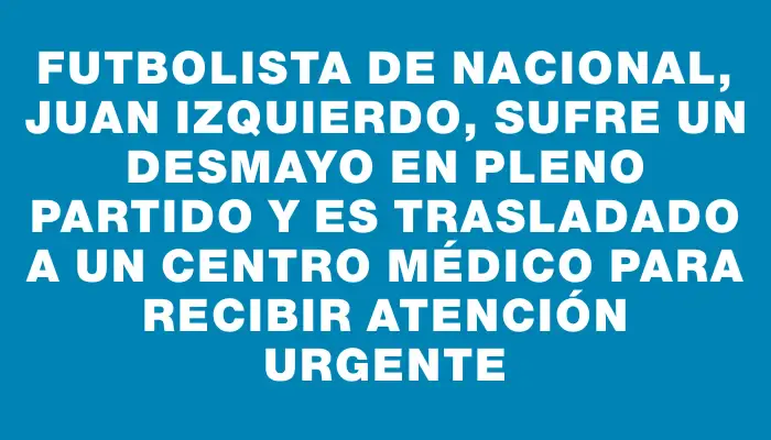 Futbolista de Nacional, Juan Izquierdo, sufre un desmayo en pleno partido y es trasladado a un centro médico para recibir atención urgente