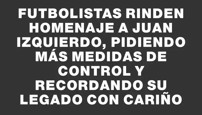 Futbolistas rinden homenaje a Juan Izquierdo, pidiendo más medidas de control y recordando su legado con cariño