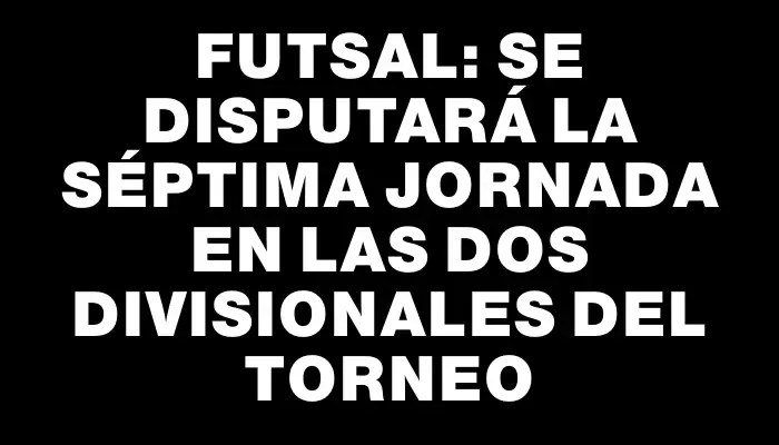 Futsal: se disputará la séptima jornada en las dos divisionales del torneo