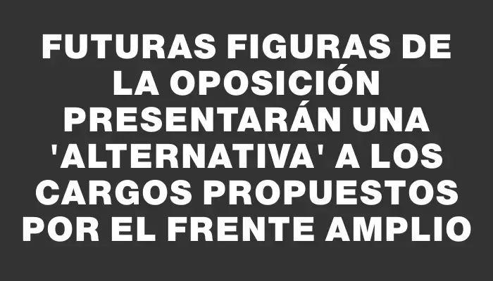 Futuras figuras de la oposición presentarán una "alternativa" a los cargos propuestos por el Frente Amplio