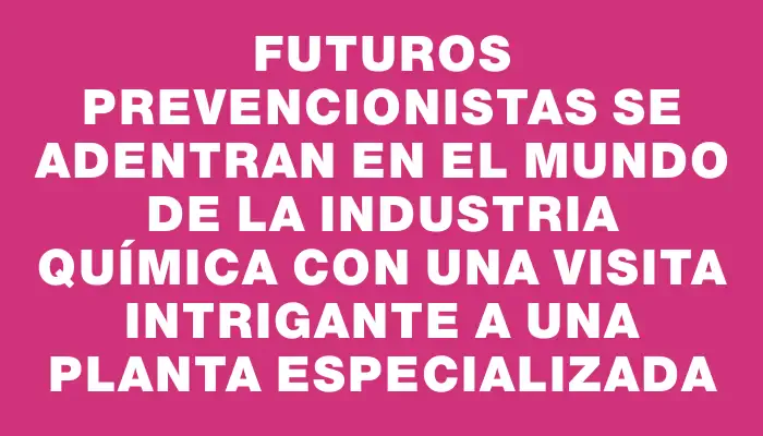 Futuros Prevencionistas se adentran en el mundo de la industria química con una visita intrigante a una planta especializada