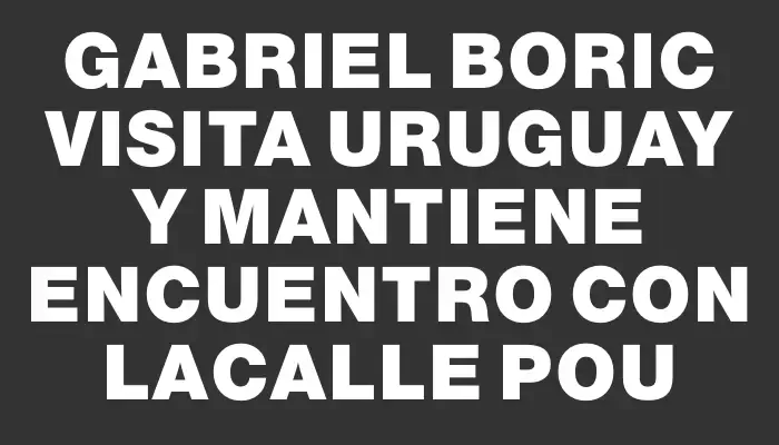 Gabriel Boric visita Uruguay y mantiene encuentro con Lacalle Pou