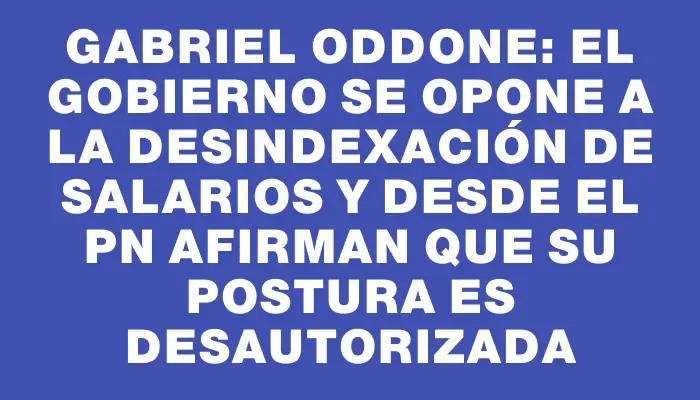 Gabriel Oddone: el Gobierno se opone a la desindexación de salarios y desde el Pn afirman que su postura es desautorizada