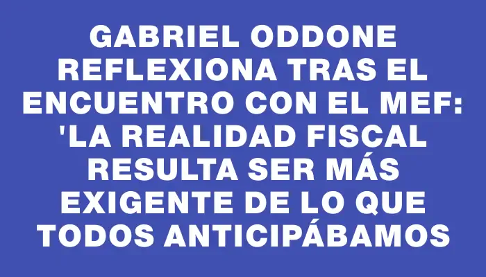 Gabriel Oddone reflexiona tras el encuentro con el Mef: "La realidad fiscal resulta ser más exigente de lo que todos anticipábamos