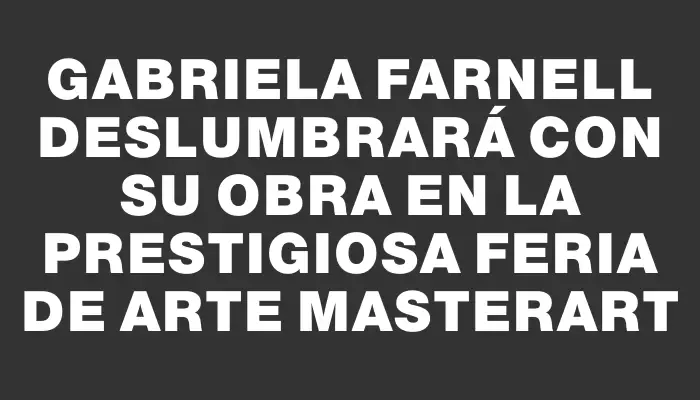 Gabriela Farnell deslumbrará con su obra en la prestigiosa Feria de Arte Masterart