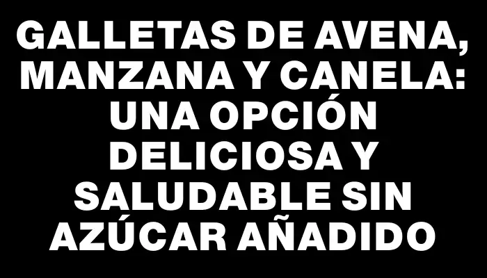 Galletas de avena, manzana y canela: Una opción deliciosa y saludable sin azúcar añadido