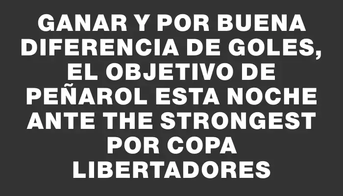 Ganar y por buena diferencia de goles, el objetivo de Peñarol esta noche ante The Strongest por Copa Libertadores