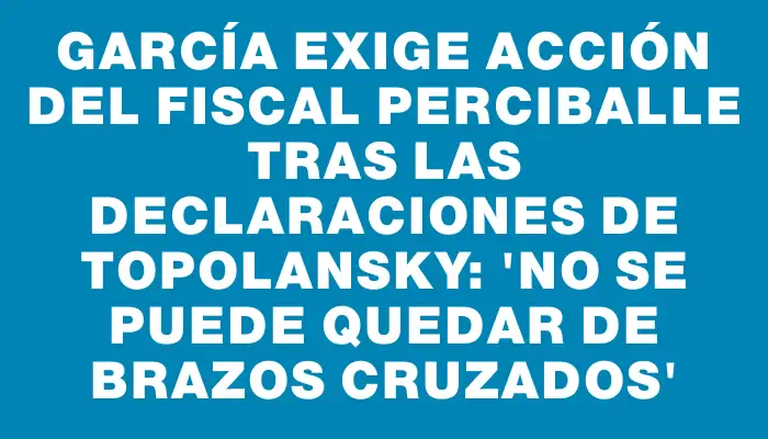 García exige acción del fiscal Perciballe tras las declaraciones de Topolansky: 'No se puede quedar de brazos cruzados'