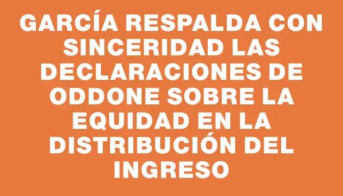García respalda con sinceridad las declaraciones de Oddone sobre la equidad en la distribución del ingreso