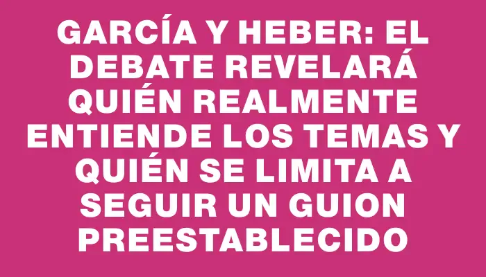 García y Heber: El debate revelará quién realmente entiende los temas y quién se limita a seguir un guion preestablecido