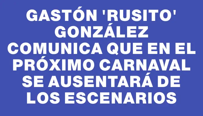 Gastón "Rusito" González comunica que en el próximo Carnaval se ausentará de los escenarios