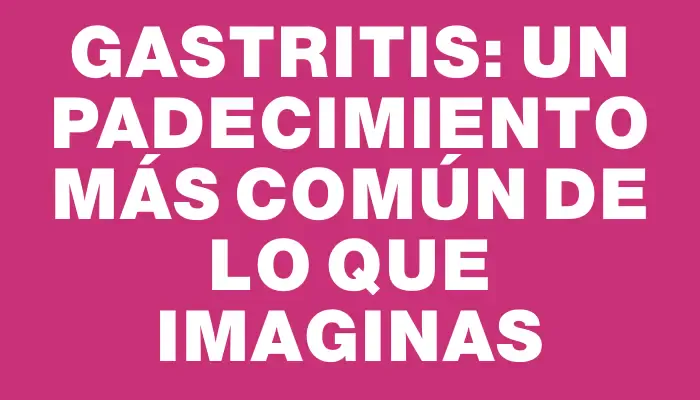 Gastritis: un padecimiento más común de lo que imaginas