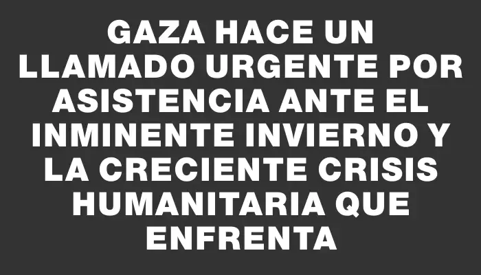 Gaza hace un llamado urgente por asistencia ante el inminente invierno y la creciente crisis humanitaria que enfrenta