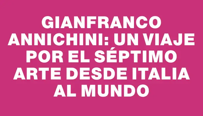 Gianfranco Annichini: Un Viaje por el Séptimo Arte desde Italia al Mundo