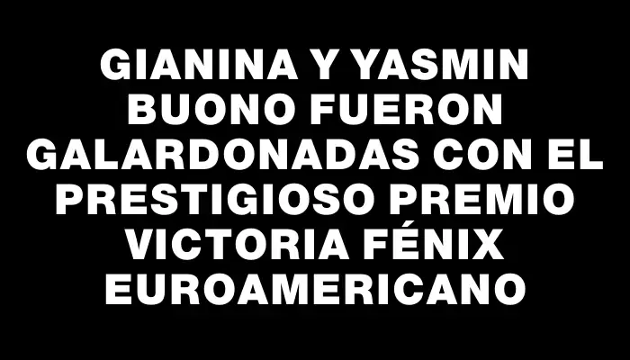 Gianina y Yasmin Buono fueron galardonadas con el prestigioso premio Victoria Fénix Euroamericano