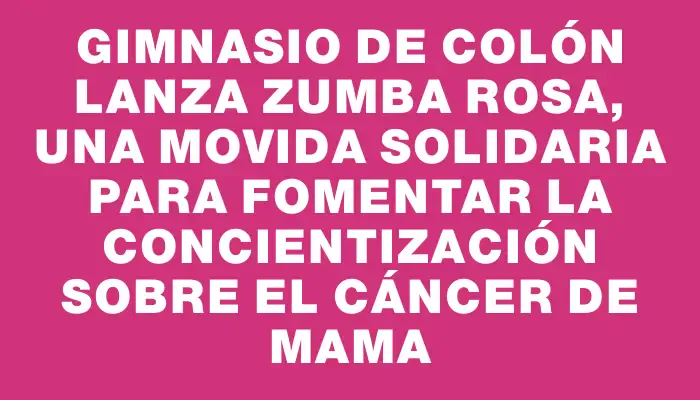 Gimnasio de Colón lanza Zumba Rosa, una movida solidaria para fomentar la concientización sobre el cáncer de mama