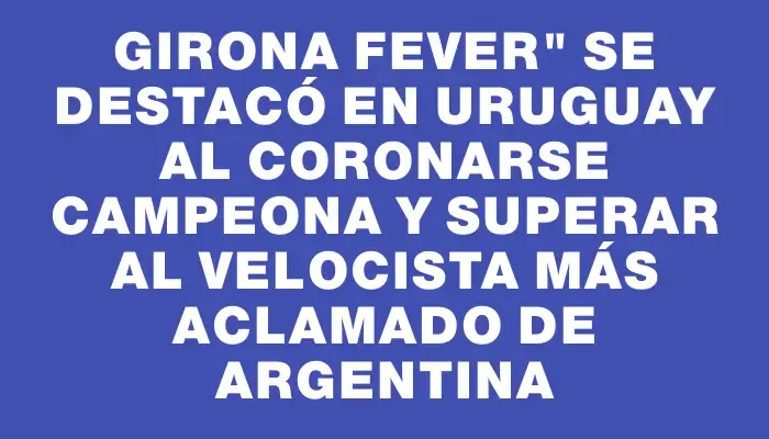 Girona Fever" se destacó en Uruguay al coronarse campeona y superar al velocista más aclamado de Argentina