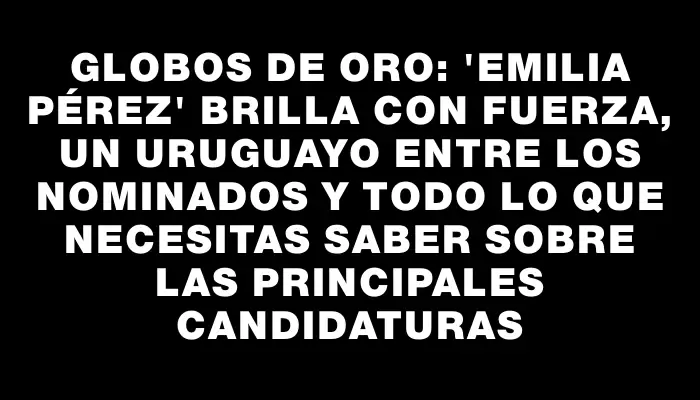 Globos de Oro: "Emilia Pérez" brilla con fuerza, un uruguayo entre los nominados y todo lo que necesitas saber sobre las principales candidaturas