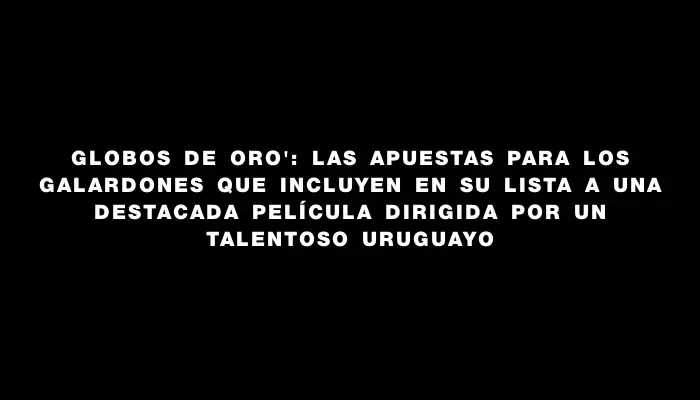 Globos de Oro": las apuestas para los galardones que incluyen en su lista a una destacada película dirigida por un talentoso uruguayo