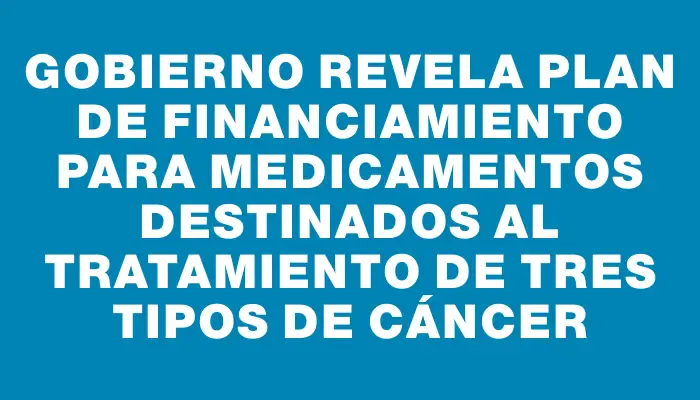 Gobierno revela plan de financiamiento para medicamentos destinados al tratamiento de tres tipos de cáncer