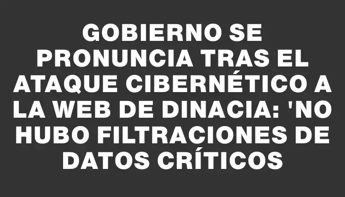 Gobierno se pronuncia tras el ataque cibernético a la web de Dinacia: "No hubo filtraciones de datos críticos