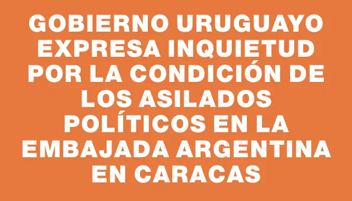 Gobierno uruguayo expresa inquietud por la condición de los asilados políticos en la Embajada argentina en Caracas