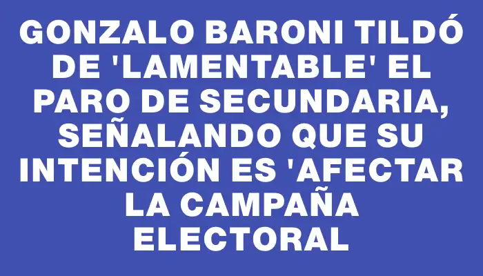 Gonzalo Baroni tildó de "lamentable" el paro de Secundaria, señalando que su intención es "afectar la campaña electoral