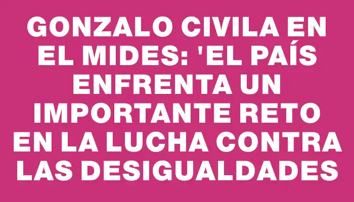 Gonzalo Civila en el Mides: "El país enfrenta un importante reto en la lucha contra las desigualdades