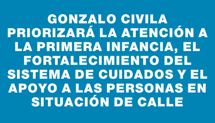 Gonzalo Civila priorizará la atención a la primera infancia, el fortalecimiento del sistema de cuidados y el apoyo a las personas en situación de calle