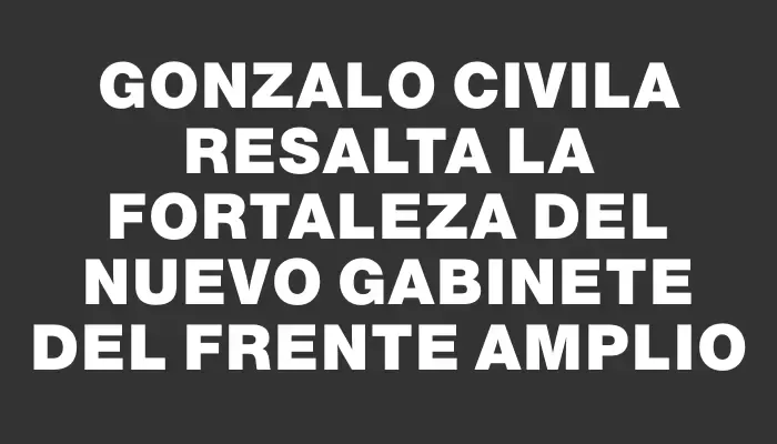 Gonzalo Civila resalta la fortaleza del nuevo gabinete del Frente Amplio