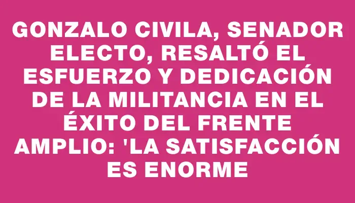 Gonzalo Civila, senador electo, resaltó el esfuerzo y dedicación de la militancia en el éxito del Frente Amplio: "La satisfacción es enorme