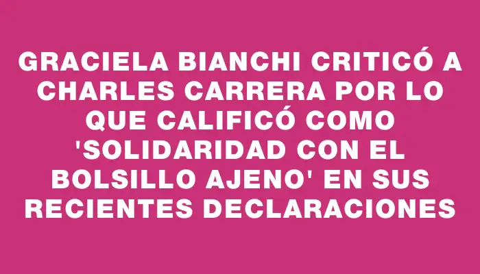 Graciela Bianchi criticó a Charles Carrera por lo que calificó como "solidaridad con el bolsillo ajeno" en sus recientes declaraciones